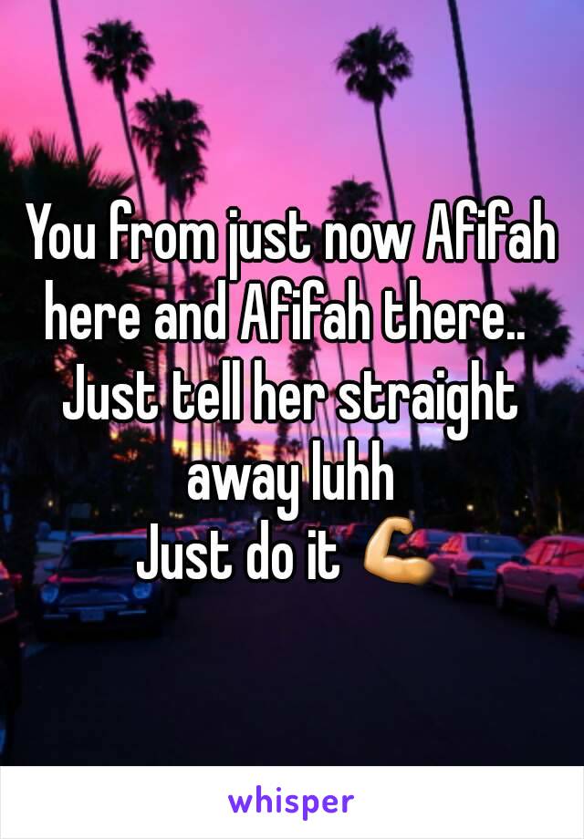 You from just now Afifah here and Afifah there..  
Just tell her straight away luhh 
Just do it 💪