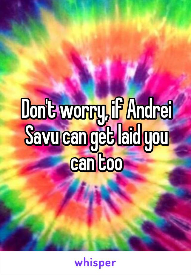 Don't worry, if Andrei Savu can get laid you can too