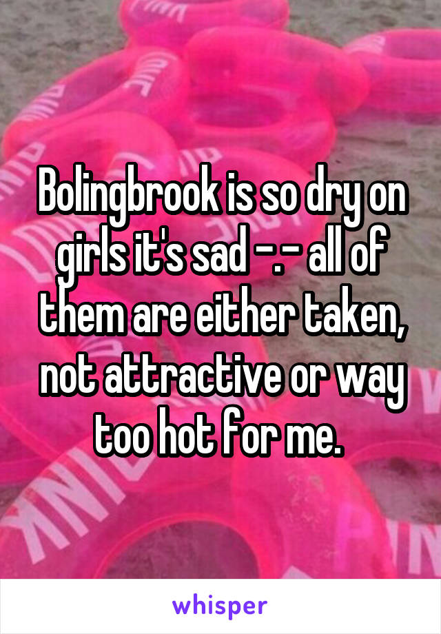 Bolingbrook is so dry on girls it's sad -.- all of them are either taken, not attractive or way too hot for me. 