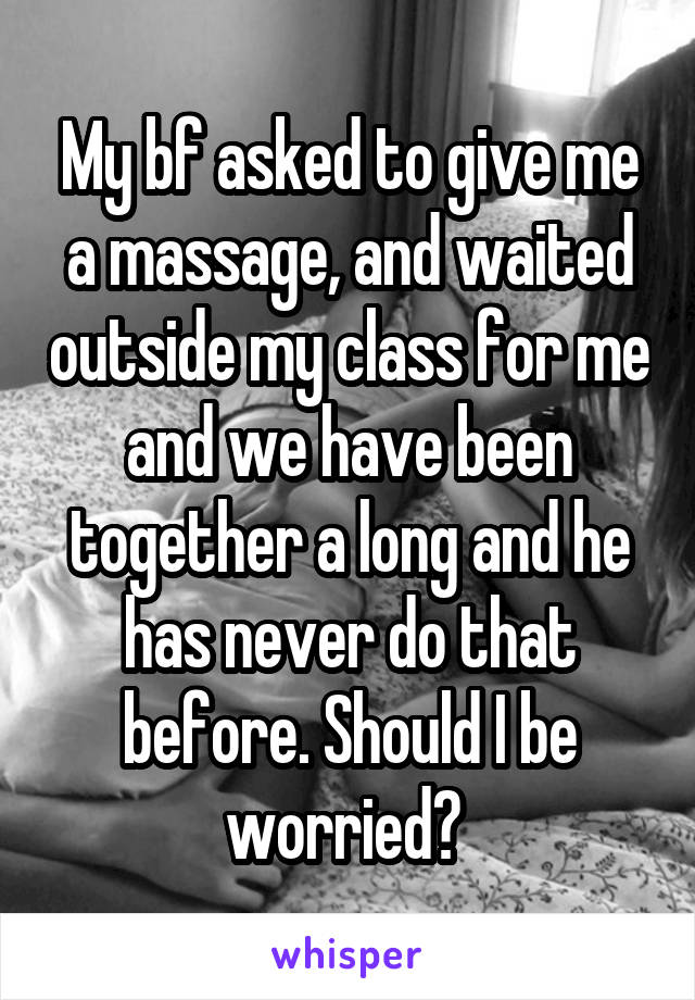 My bf asked to give me a massage, and waited outside my class for me and we have been together a long and he has never do that before. Should I be worried? 