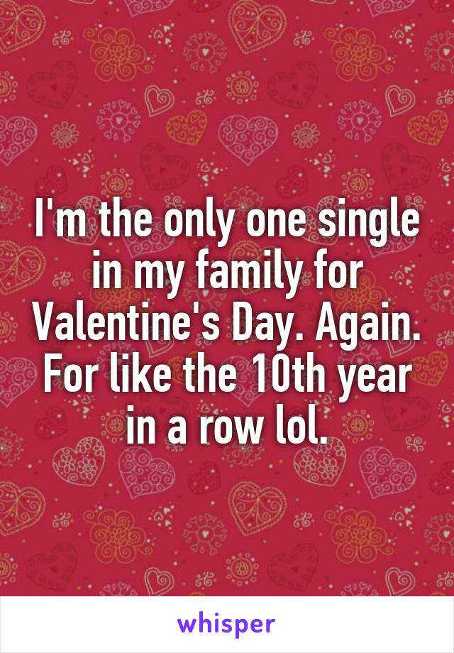 I'm the only one single in my family for Valentine's Day. Again. For like the 10th year in a row lol.