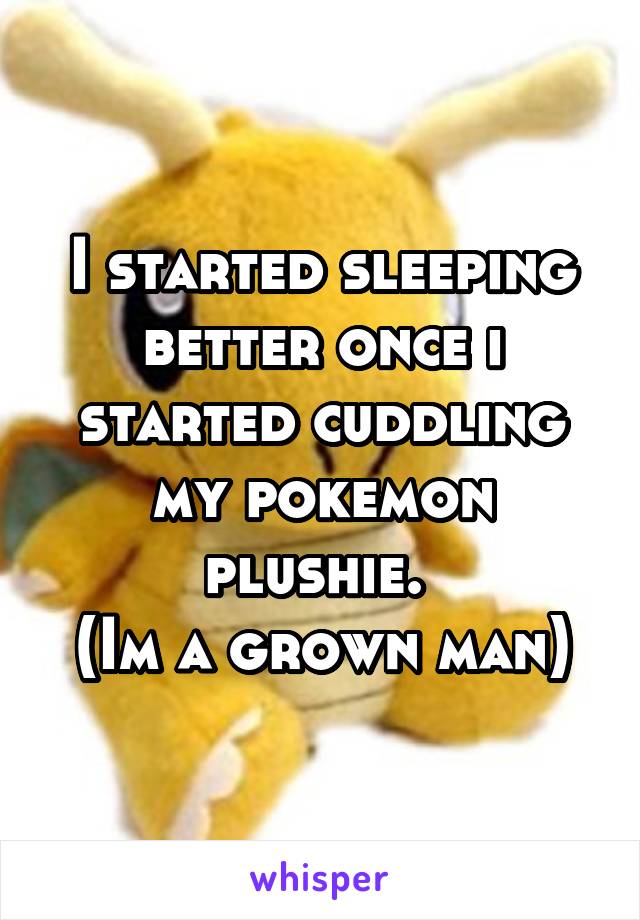 I started sleeping better once i started cuddling my pokemon plushie. 
(Im a grown man)