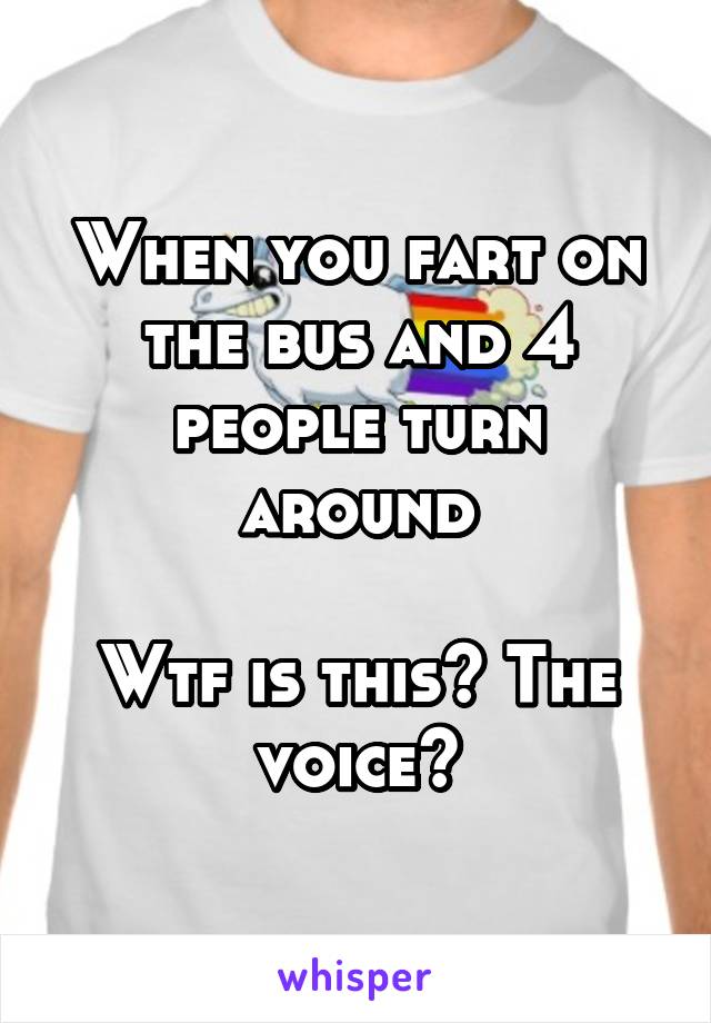 When you fart on the bus and 4 people turn around

Wtf is this? The voice?