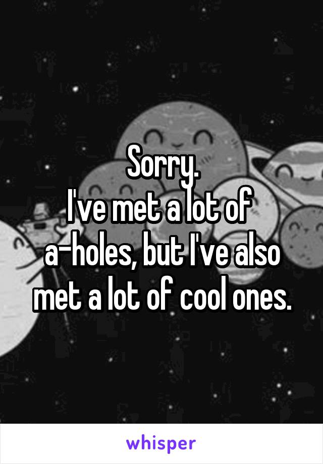 Sorry.
I've met a lot of 
a-holes, but I've also met a lot of cool ones.