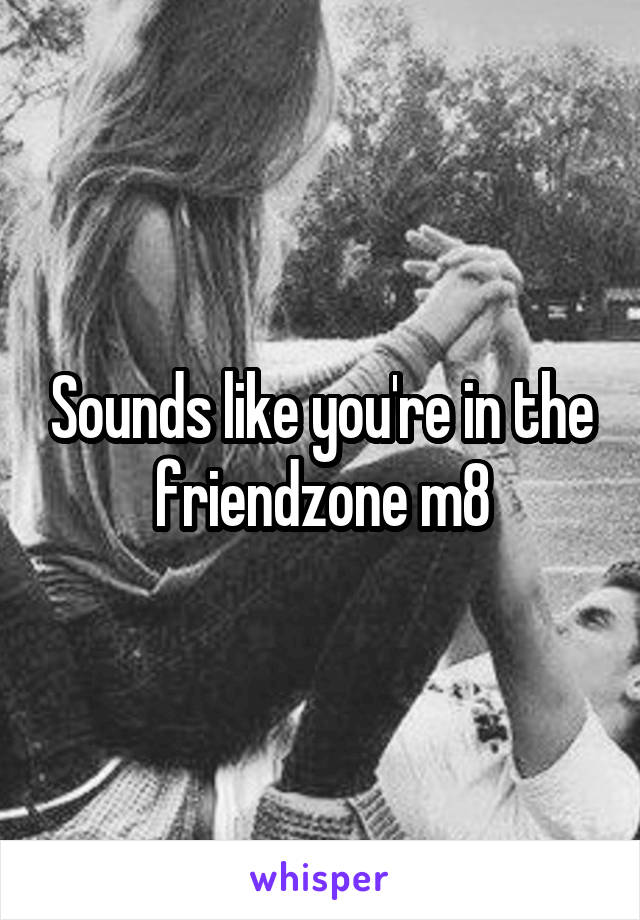 Sounds like you're in the friendzone m8