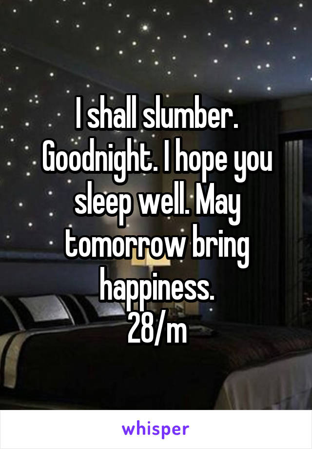 I shall slumber. Goodnight. I hope you sleep well. May tomorrow bring happiness.
28/m