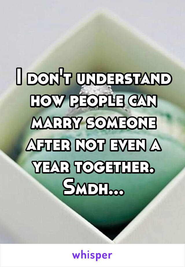 I don't understand how people can marry someone after not even a year together. Smdh...