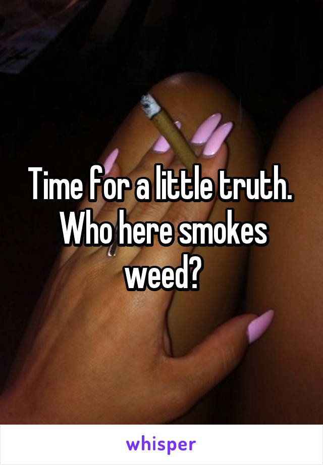Time for a little truth. 
Who here smokes weed?