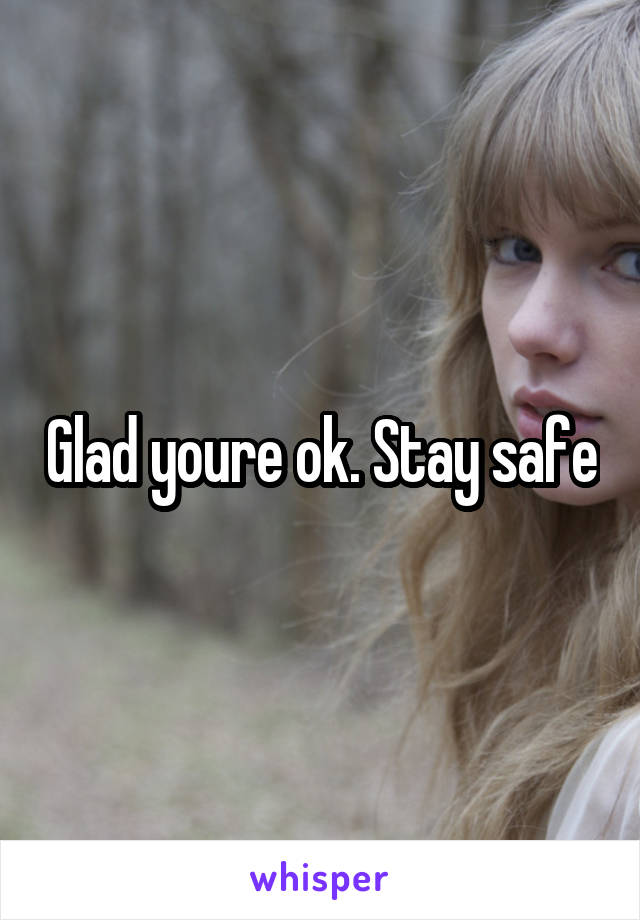 Glad youre ok. Stay safe