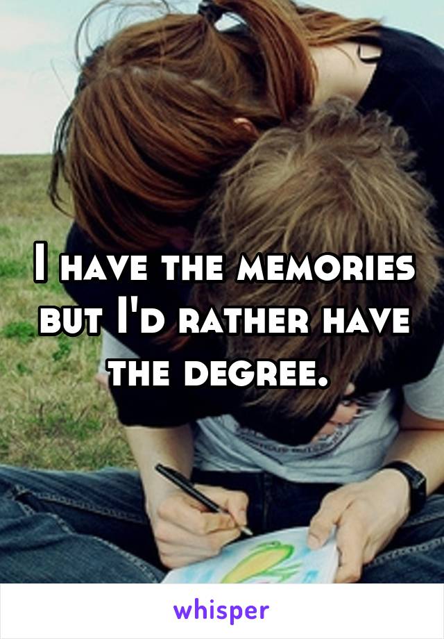 I have the memories but I'd rather have the degree. 