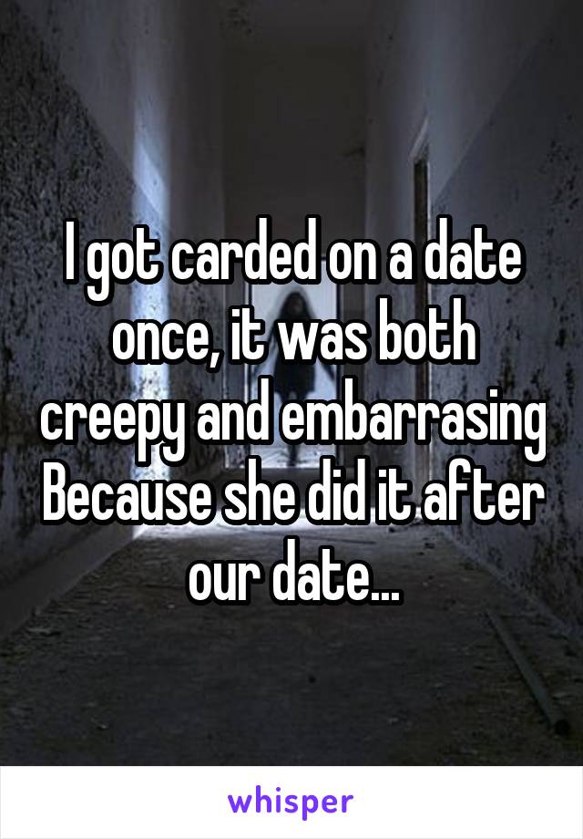I got carded on a date once, it was both creepy and embarrasing Because she did it after our date...
