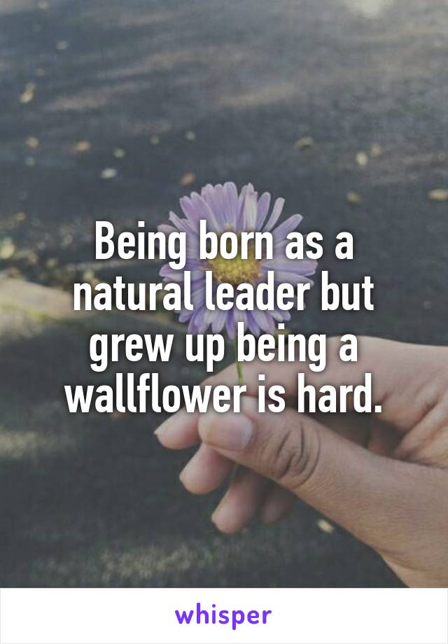 Being born as a natural leader but grew up being a wallflower is hard.