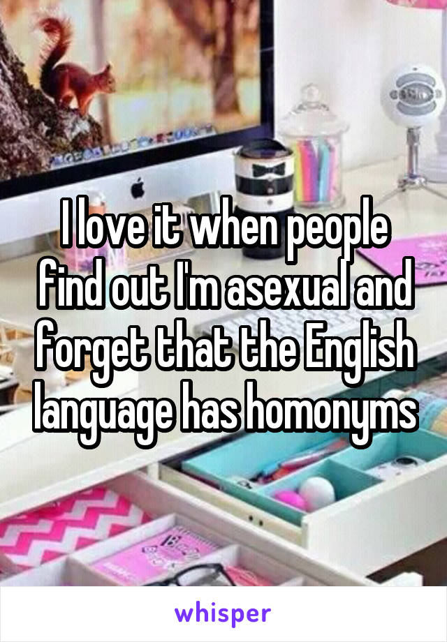 I love it when people find out I'm asexual and forget that the English language has homonyms