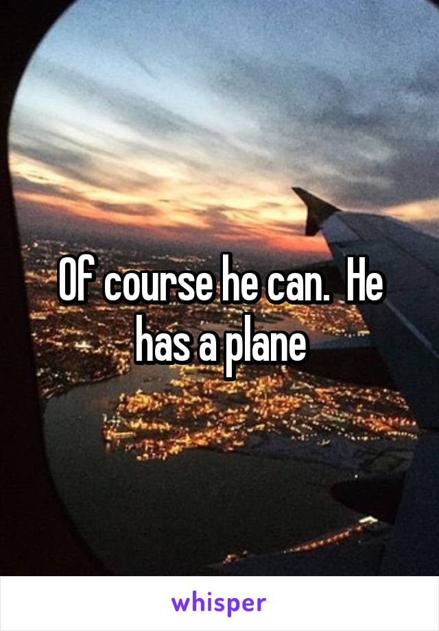 Of course he can.  He has a plane