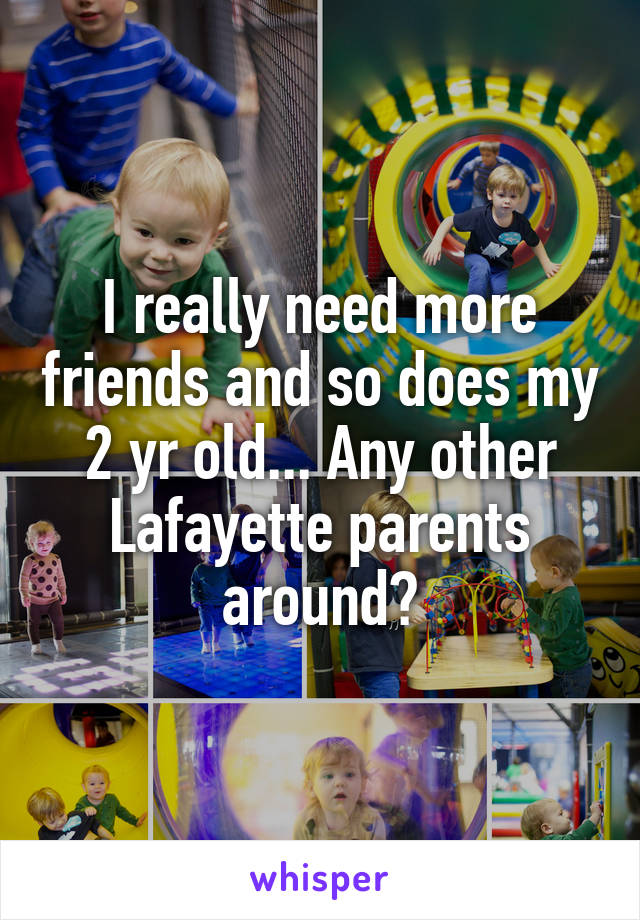 I really need more friends and so does my 2 yr old... Any other Lafayette parents around?