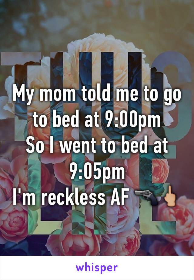 My mom told me to go to bed at 9:00pm 
So I went to bed at 9:05pm 
I'm reckless AF 🔫🖕🏼
