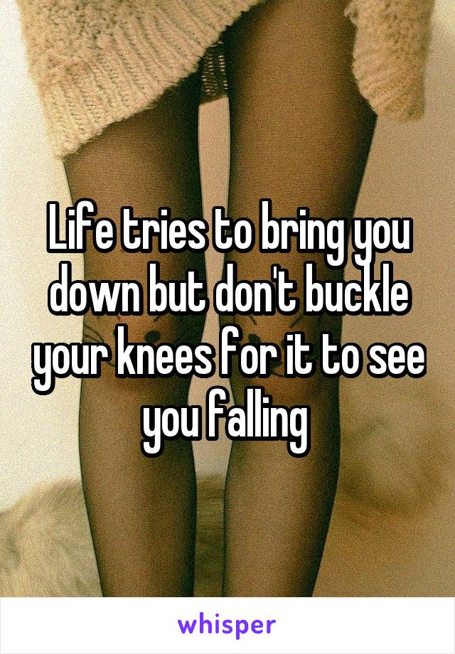 Life tries to bring you down but don't buckle your knees for it to see you falling 