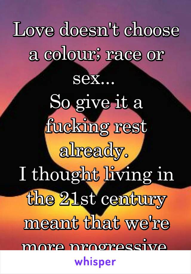 Love doesn't choose a colour; race or sex... 
So give it a fucking rest already. 
I thought living in the 21st century meant that we're more progressive 
