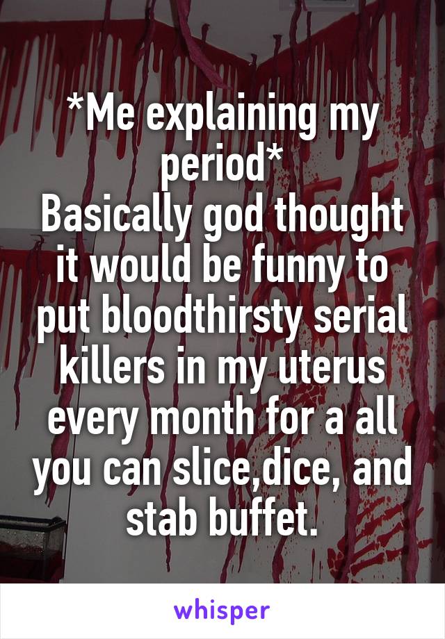 *Me explaining my period*
Basically god thought it would be funny to put bloodthirsty serial killers in my uterus every month for a all you can slice,dice, and stab buffet.