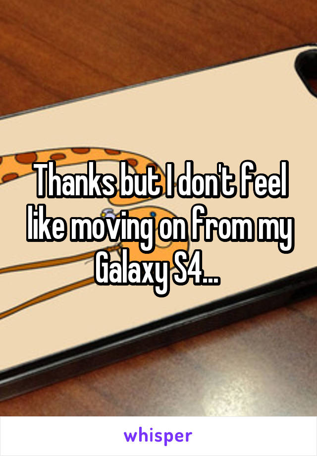 Thanks but I don't feel like moving on from my Galaxy S4... 