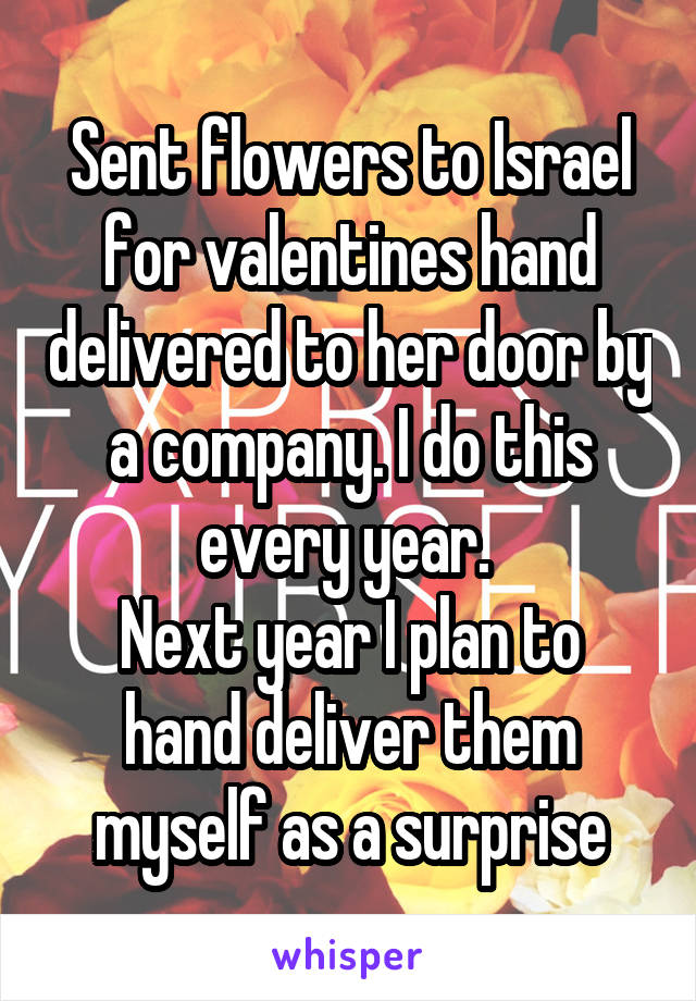Sent flowers to Israel for valentines hand delivered to her door by a company. I do this every year. 
Next year I plan to hand deliver them myself as a surprise