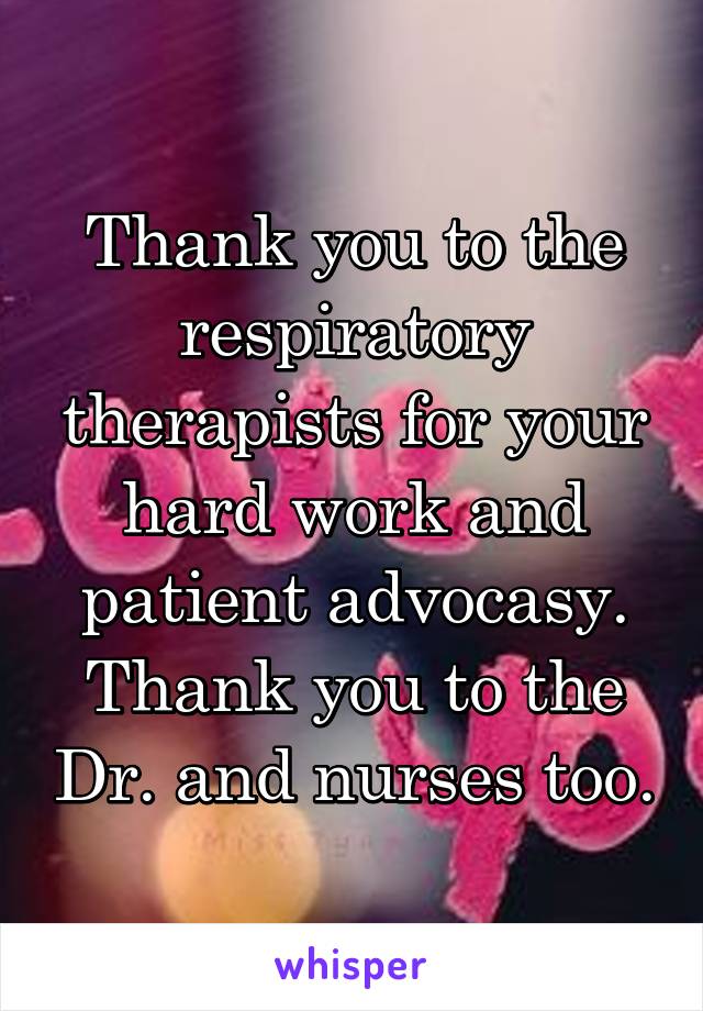Thank you to the respiratory therapists for your hard work and patient advocasy. Thank you to the Dr. and nurses too.