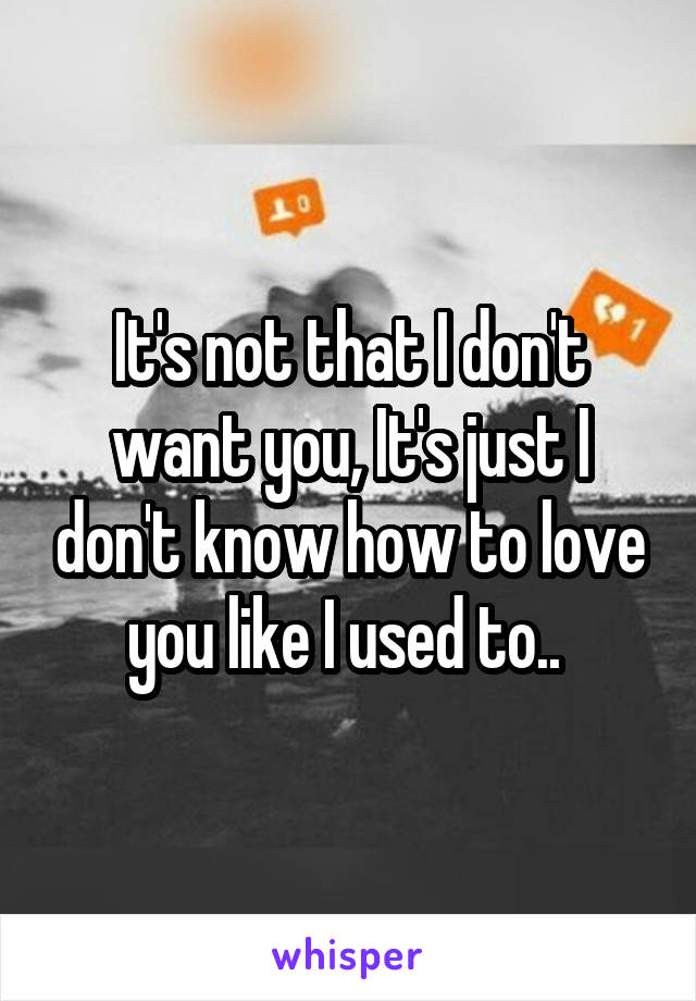 It's not that I don't want you, It's just I don't know how to love you like I used to.. 