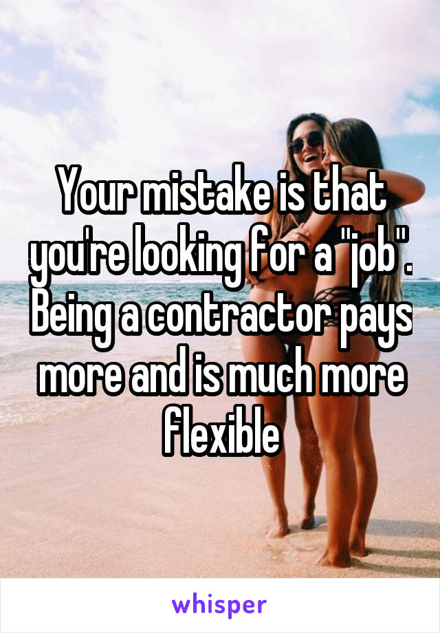 Your mistake is that you're looking for a "job". Being a contractor pays more and is much more flexible