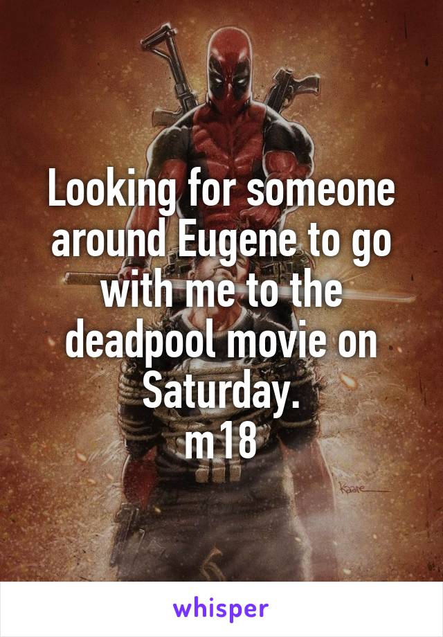 Looking for someone around Eugene to go with me to the deadpool movie on Saturday.
m18