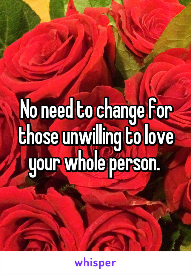 No need to change for those unwilling to love your whole person. 