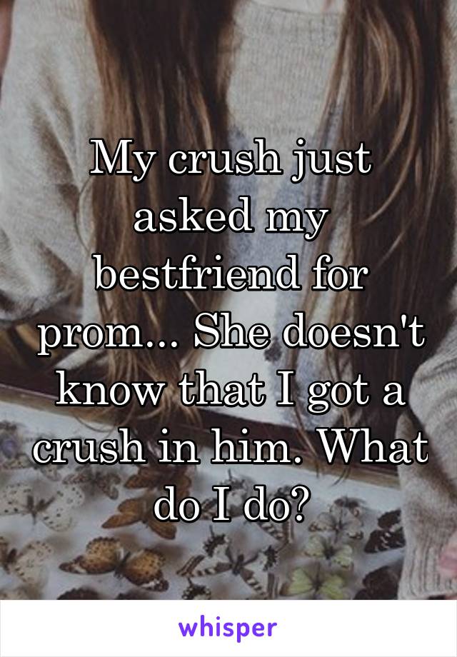 My crush just asked my bestfriend for prom... She doesn't know that I got a crush in him. What do I do?