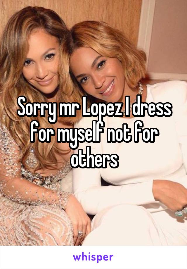 Sorry mr Lopez I dress for myself not for others