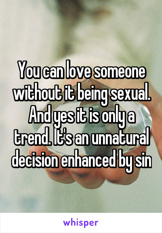 You can love someone without it being sexual. And yes it is only a trend. It's an unnatural decision enhanced by sin