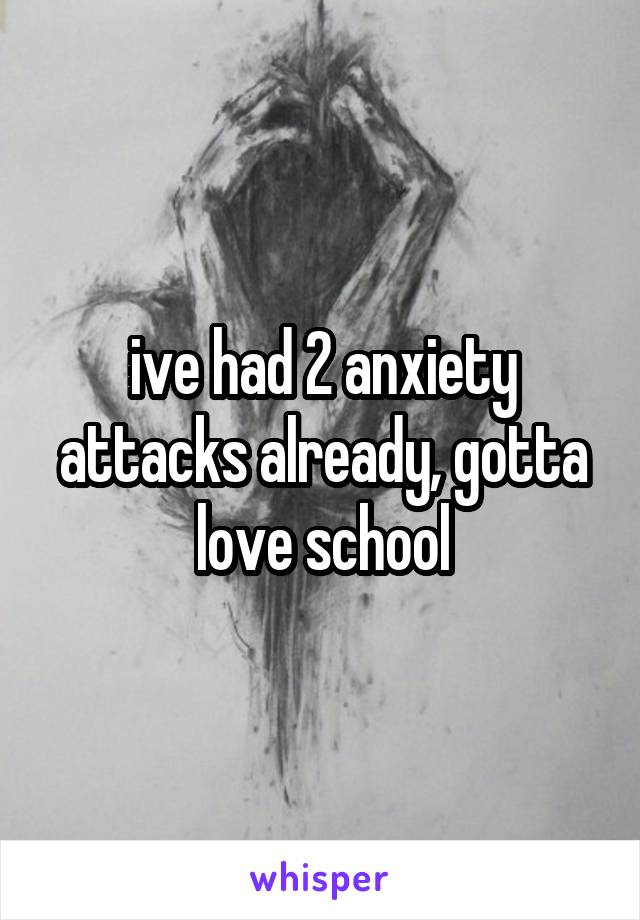 ive had 2 anxiety attacks already, gotta love school