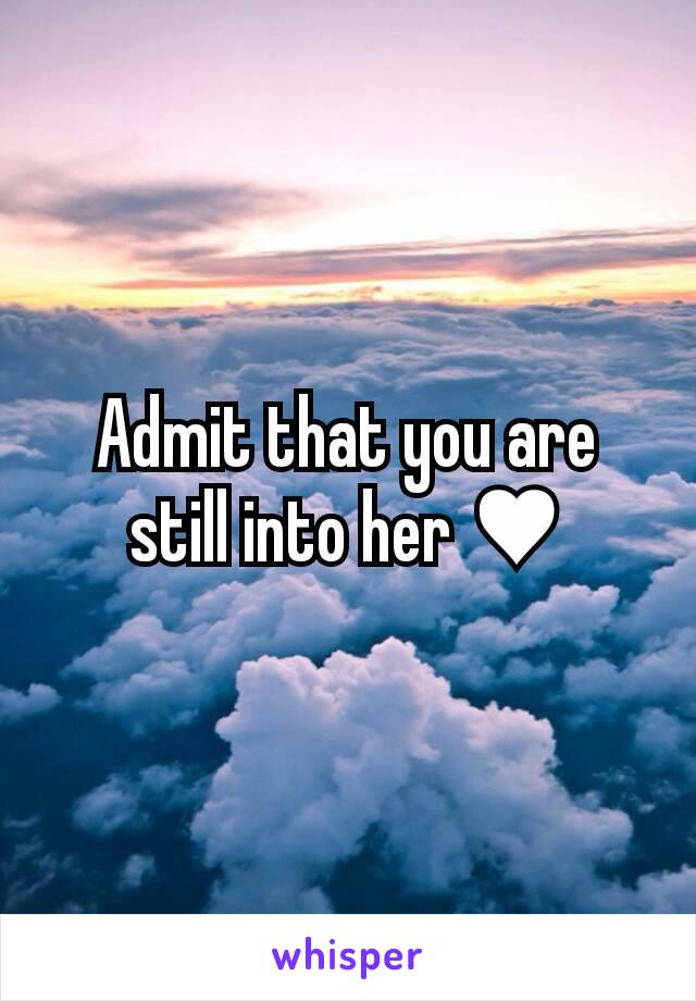 Admit that you are still into her ♥