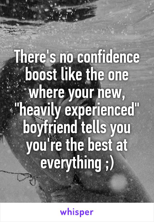 There's no confidence boost like the one where your new, "heavily experienced" boyfriend tells you you're the best at everything ;)