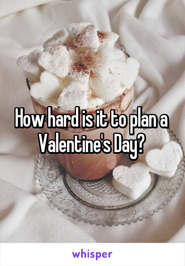 How hard is it to plan a  Valentine's Day? 