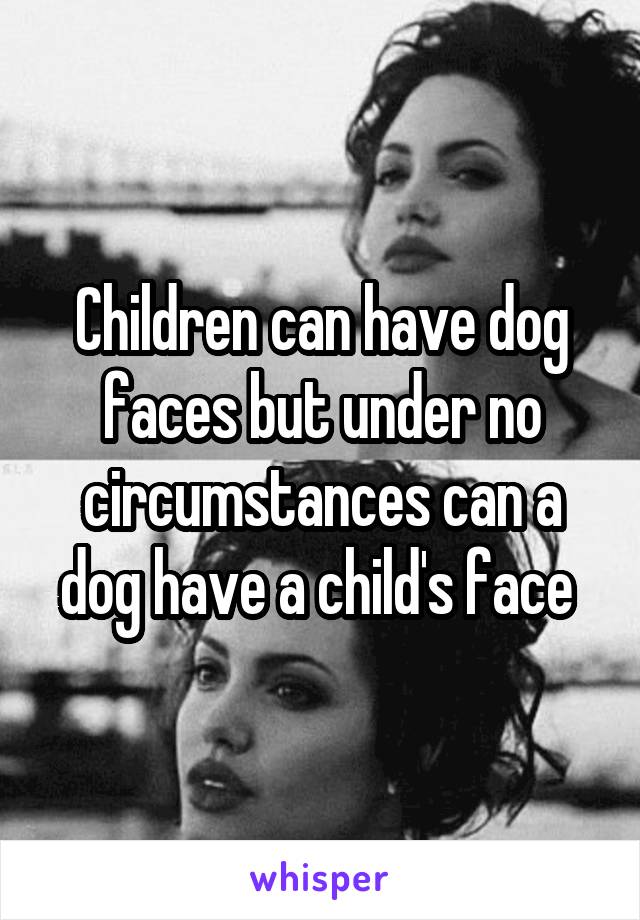 Children can have dog faces but under no circumstances can a dog have a child's face 