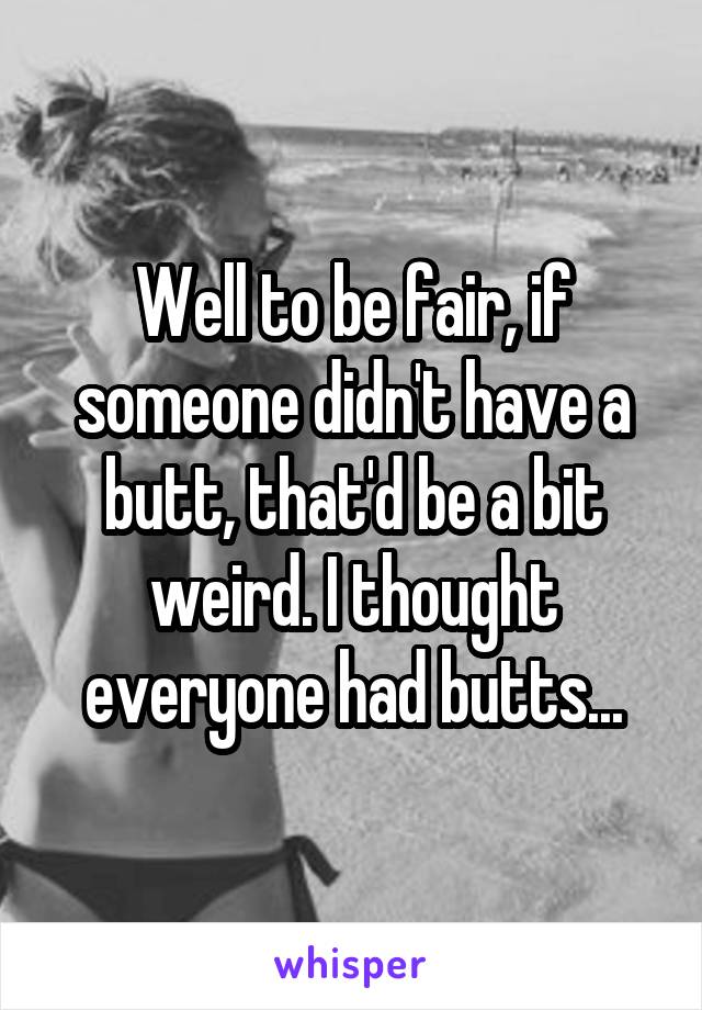 Well to be fair, if someone didn't have a butt, that'd be a bit weird. I thought everyone had butts...