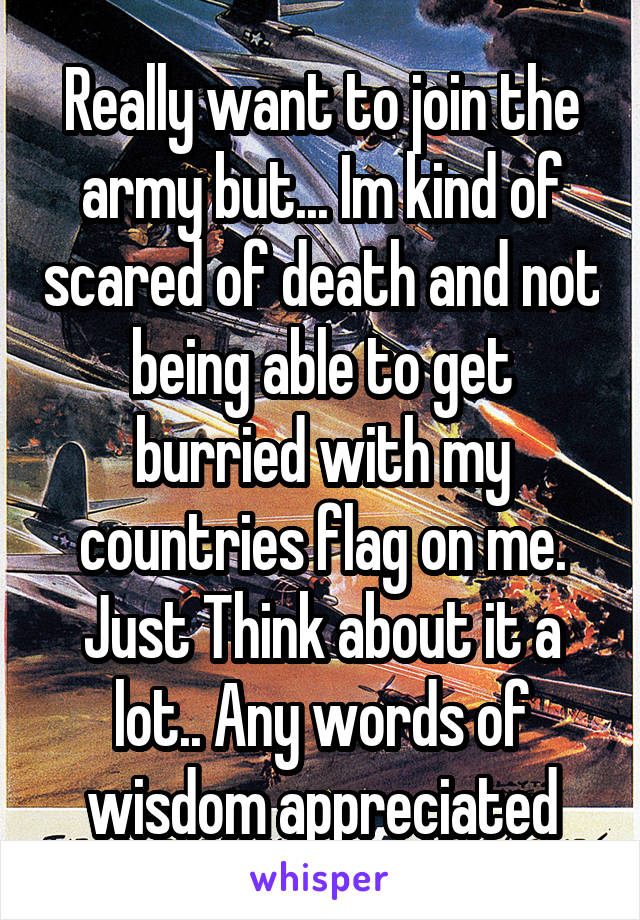 Really want to join the army but... Im kind of scared of death and not being able to get burried with my countries flag on me. Just Think about it a lot.. Any words of wisdom appreciated