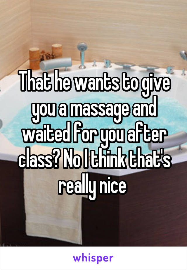 That he wants to give you a massage and waited for you after class? No I think that's really nice 