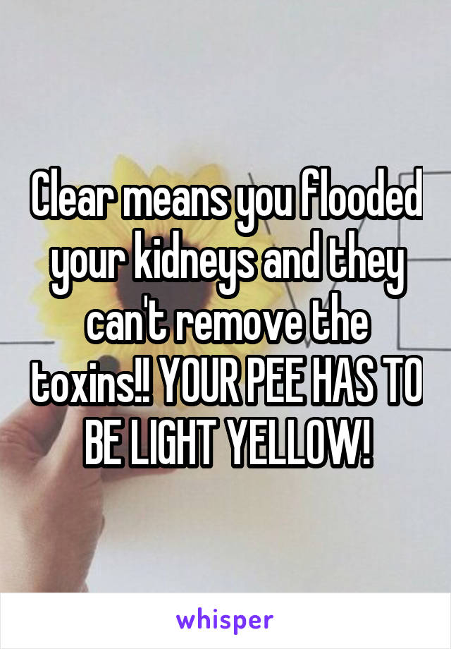 Clear means you flooded your kidneys and they can't remove the toxins!! YOUR PEE HAS TO BE LIGHT YELLOW!