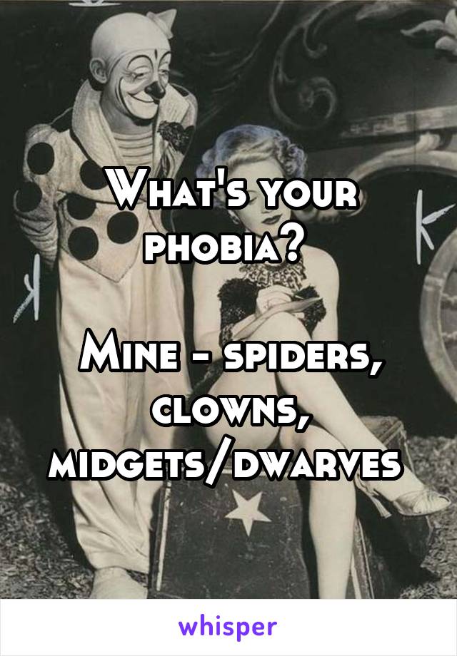 What's your phobia? 

Mine - spiders, clowns, midgets/dwarves 