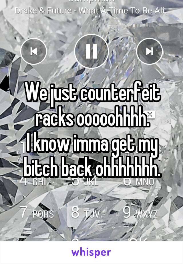 We just counterfeit racks ooooohhhh.
I know imma get my bitch back ohhhhhhh.