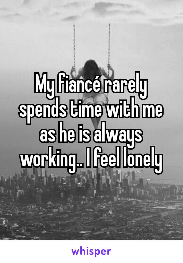 My fiancé rarely spends time with me as he is always working.. I feel lonely
