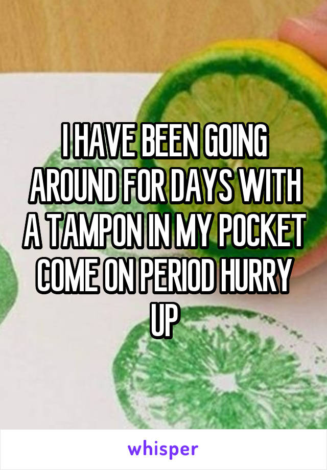 I HAVE BEEN GOING AROUND FOR DAYS WITH A TAMPON IN MY POCKET COME ON PERIOD HURRY UP