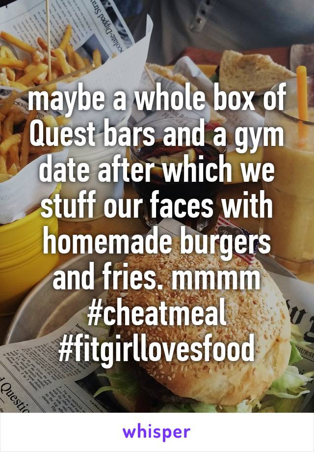 maybe a whole box of Quest bars and a gym date after which we stuff our faces with homemade burgers and fries. mmmm #cheatmeal #fitgirllovesfood