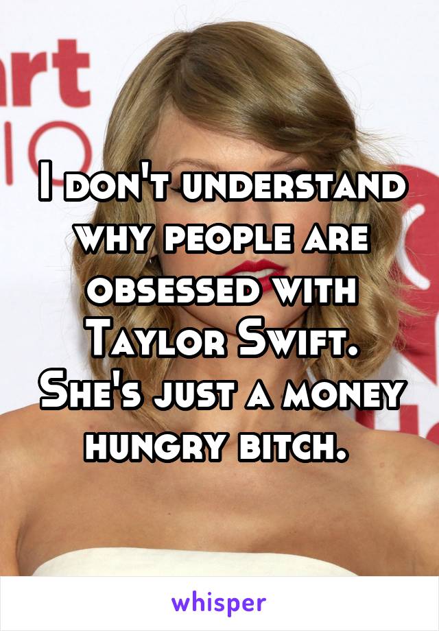 I don't understand why people are obsessed with Taylor Swift. She's just a money hungry bitch. 