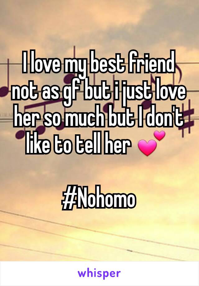 I love my best friend not as gf but i just love her so much but I don't like to tell her 💕 

#Nohomo
