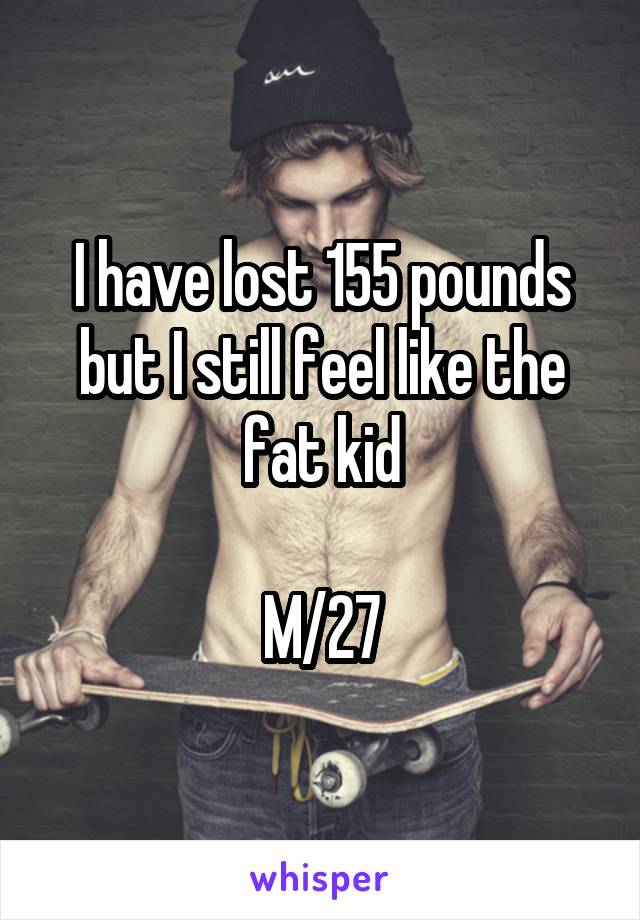 I have lost 155 pounds but I still feel like the fat kid

M/27